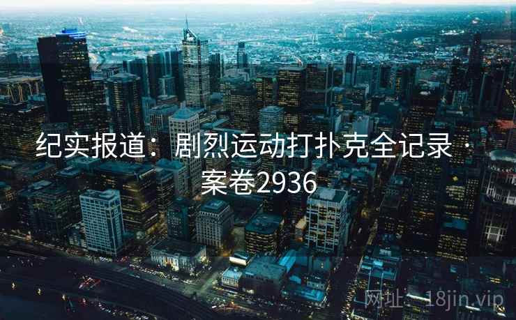 纪实报道：剧烈运动打扑克全记录 · 案卷2936