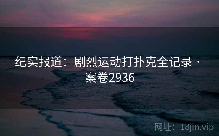 纪实报道：剧烈运动打扑克全记录 · 案卷2936