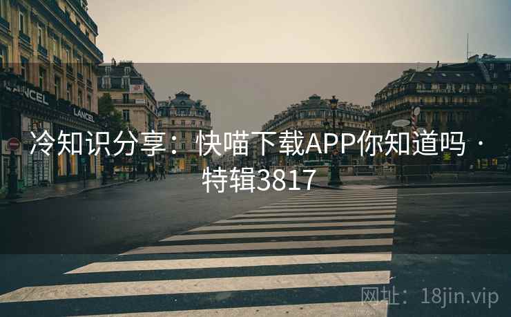 冷知识分享:快喵下载APP你知道吗 · 特辑3817