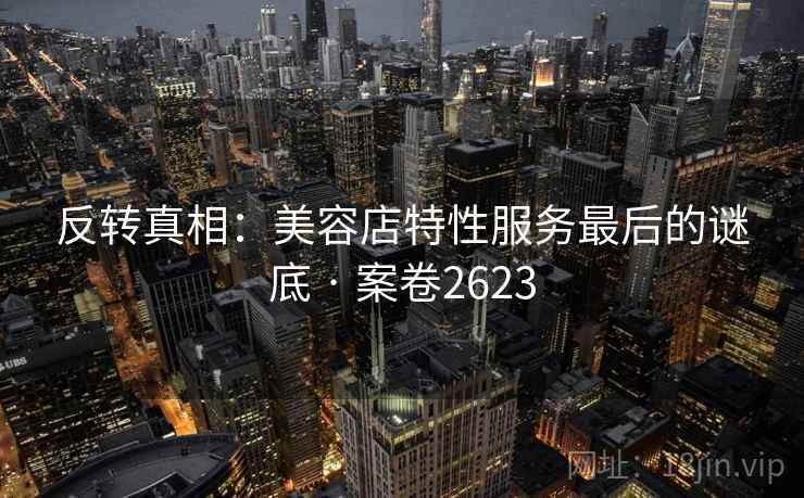 反转真相:美容店特性服务最后的谜底 · 案卷2623