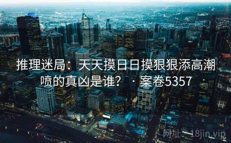 推理迷局:天天摸日日摸狠狠添高潮喷的真凶是谁? · 案卷5357