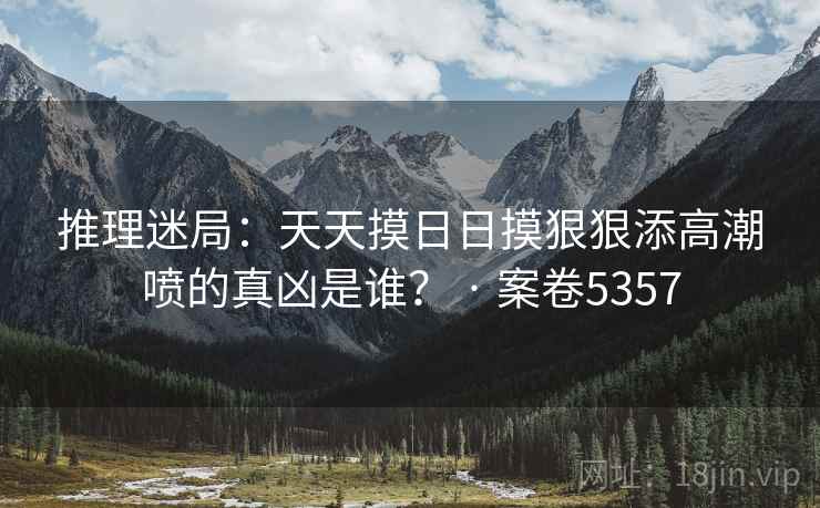 推理迷局:天天摸日日摸狠狠添高潮喷的真凶是谁? · 案卷5357