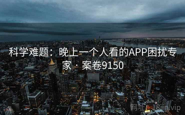 科学难题:晚上一个人看的APP困扰专家 · 案卷9150