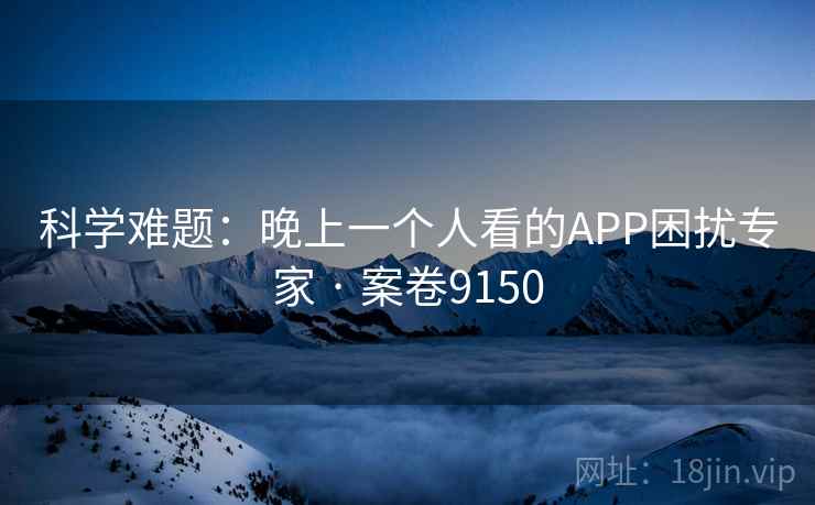 科学难题:晚上一个人看的APP困扰专家 · 案卷9150