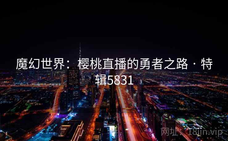 魔幻世界:樱桃直播的勇者之路 · 特辑5831