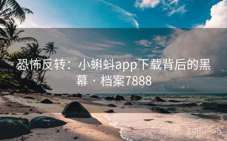恐怖反转:小蝌蚪app下载背后的黑幕 · 档案7888