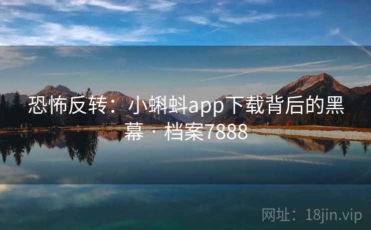 恐怖反转:小蝌蚪app下载背后的黑幕 · 档案7888
