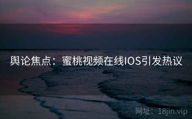 舆论焦点:蜜桃视频在线IOS引发热议