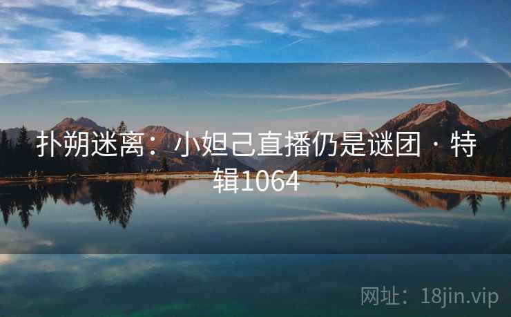 扑朔迷离:小妲己直播仍是谜团 · 特辑1064