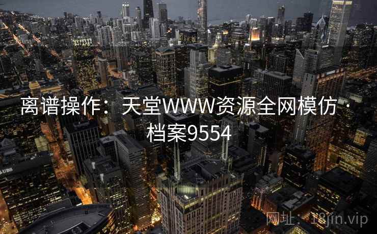 离谱操作:天堂WWW资源全网模仿 · 档案9554