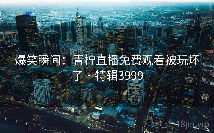 爆笑瞬间:青柠直播免费观看被玩坏了 · 特辑3999