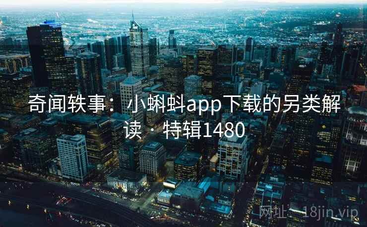 奇闻轶事:小蝌蚪app下载的另类解读 · 特辑1480