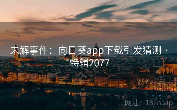 未解事件:向日葵app下载引发猜测 · 特辑2077
