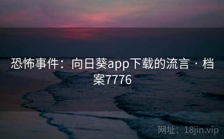 恐怖事件：向日葵app下载的流言 · 档案7776