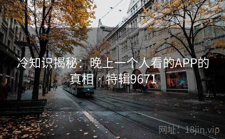 冷知识揭秘：晚上一个人看的APP的真相 · 特辑9671