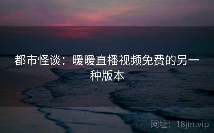 都市怪谈：暖暖直播视频免费的另一种版本