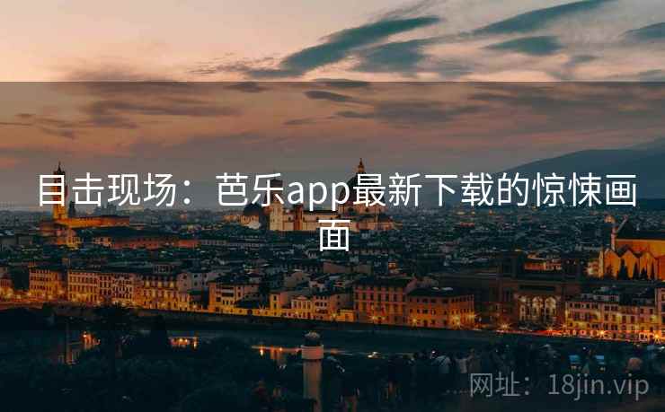 目击现场：芭乐app最新下载的惊悚画面