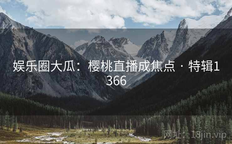 娱乐圈大瓜:樱桃直播成焦点 · 特辑1366