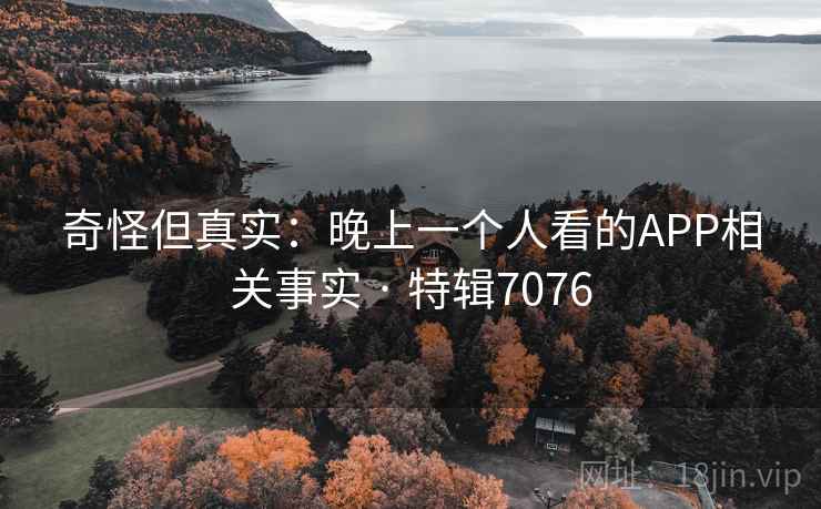 奇怪但真实：晚上一个人看的APP相关事实 · 特辑7076