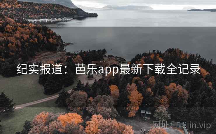 纪实报道：芭乐app最新下载全记录