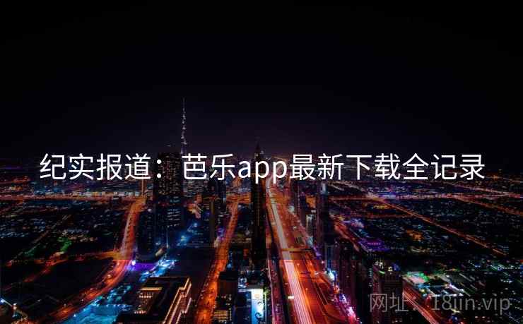 纪实报道：芭乐app最新下载全记录