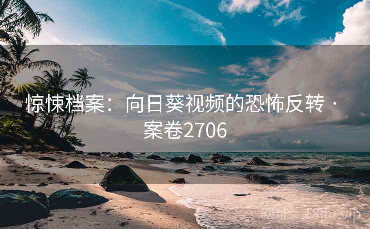 惊悚档案：向日葵视频的恐怖反转 · 案卷2706