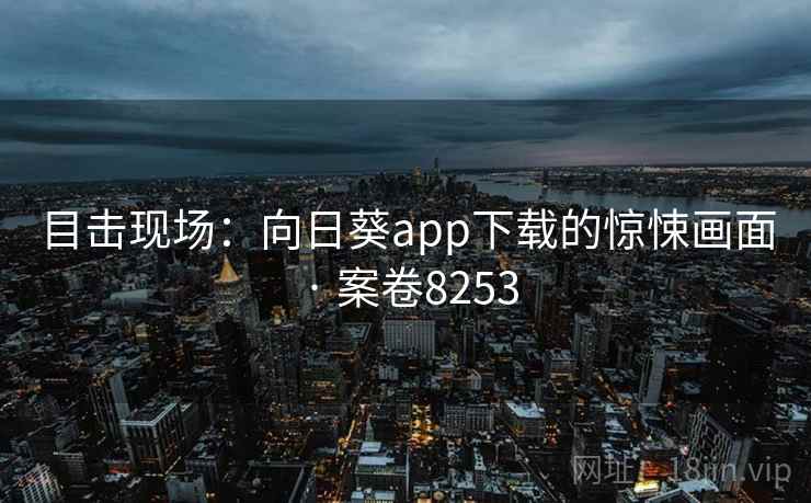 目击现场：向日葵app下载的惊悚画面 · 案卷8253
