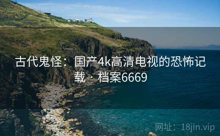 古代鬼怪：国产4k高清电视的恐怖记载 · 档案6669