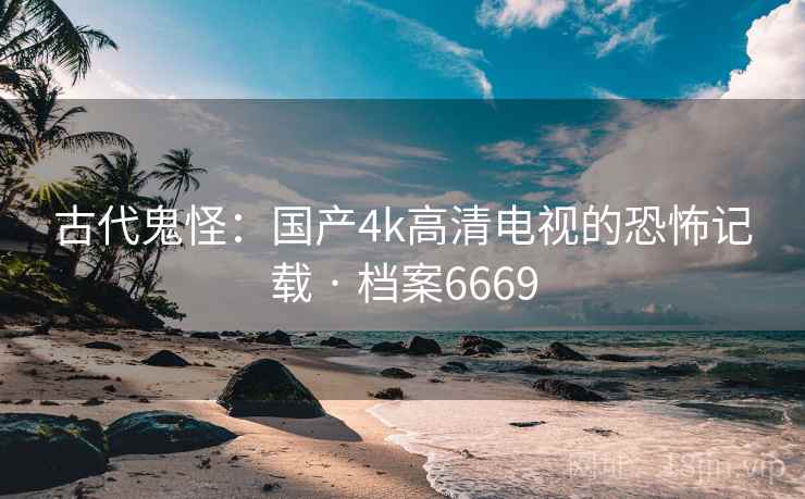 古代鬼怪：国产4k高清电视的恐怖记载 · 档案6669