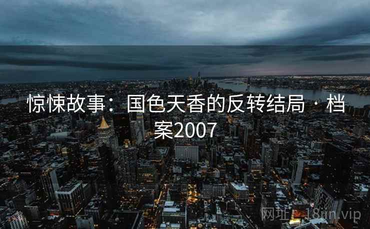 惊悚故事：国色天香的反转结局 · 档案2007