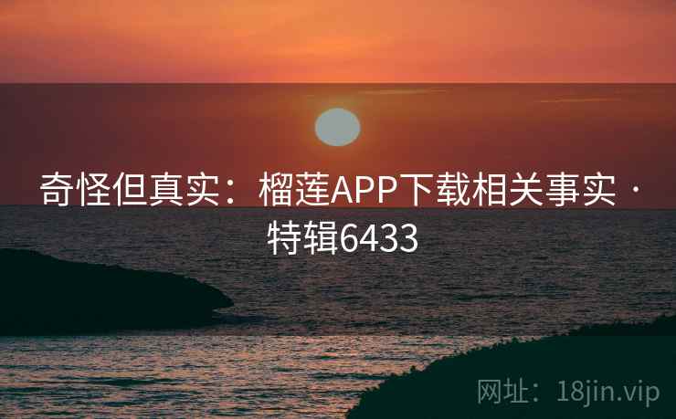 奇怪但真实：榴莲APP下载相关事实 · 特辑6433