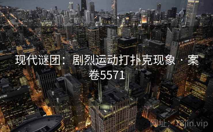 现代谜团：剧烈运动打扑克现象 · 案卷5571